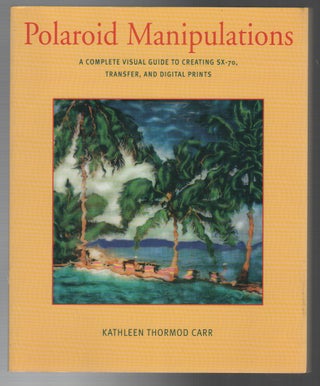 POLAROID MANIPULATIONS: A Complete Guide to Creating SX-70, Transfer, and Digital Prints. Kathleen Thormod CARR.