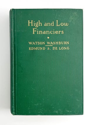 HIGH AND LOW FINANCIERS: Some Notorious Swindlers and Their Abuses of Our Modern Stock Selling. Watson Washburn, Edmund De Long.